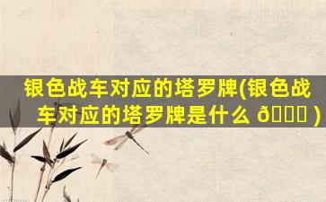 银色战车对应的塔罗牌(银色战车对应的塔罗牌是什么 🐅 )